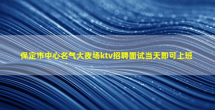 保定市中心名气大夜场ktv招聘面试当天即可上班