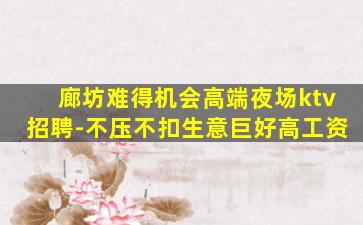 廊坊难得机会高端夜场ktv招聘-不压不扣生意巨好高工资